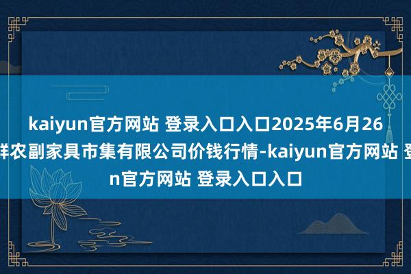 kaiyun官方网站 登录入口入口2025年6月26日吴忠市鑫鲜农副家具市集有限公司价钱行情-kaiyun官方网站 登录入口入口