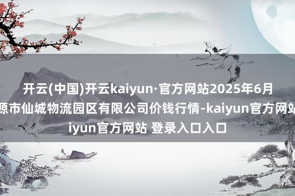 开云(中国)开云kaiyun·官方网站2025年6月26日吉林省辽源市仙城物流园区有限公司价钱行情-kaiyun官方网站 登录入口入口