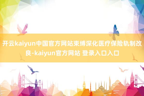 开云kaiyun中国官方网站束缚深化医疗保险轨制改良-kaiyun官方网站 登录入口入口