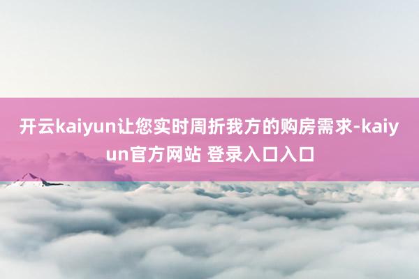 开云kaiyun让您实时周折我方的购房需求-kaiyun官方网站 登录入口入口