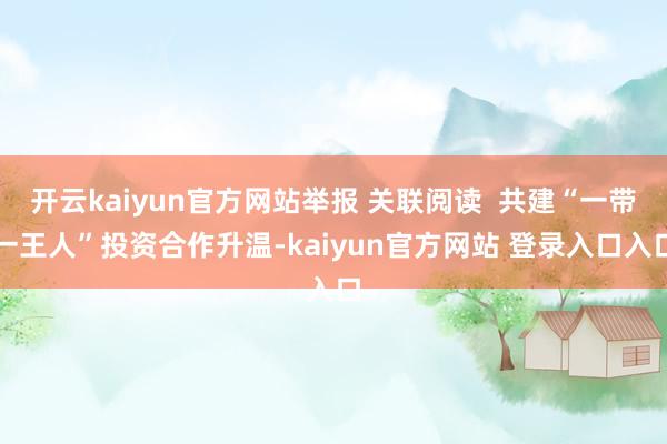 开云kaiyun官方网站举报 关联阅读  共建“一带一王人”投资合作升温-kaiyun官方网站 登录入口入口