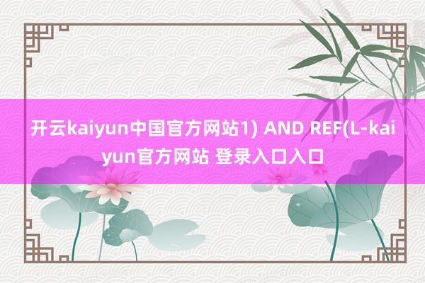 开云kaiyun中国官方网站1) AND REF(L-kaiyun官方网站 登录入口入口