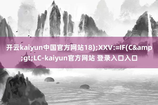 开云kaiyun中国官方网站18);XXV:=IF(C>LC-kaiyun官方网站 登录入口入口