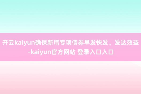 开云kaiyun确保新增专项债券早发快发、发达效益-kaiyun官方网站 登录入口入口