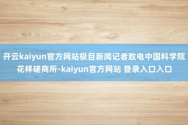 开云kaiyun官方网站极目新闻记者致电中国科学院花样磋商所-kaiyun官方网站 登录入口入口