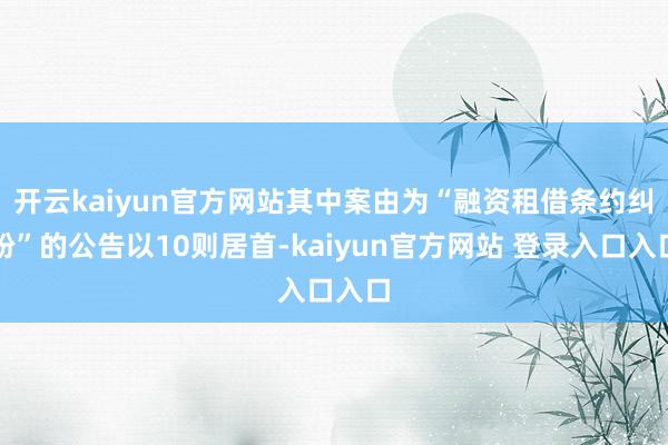 开云kaiyun官方网站其中案由为“融资租借条约纠纷”的公告以10则居首-kaiyun官方网站 登录入口入口