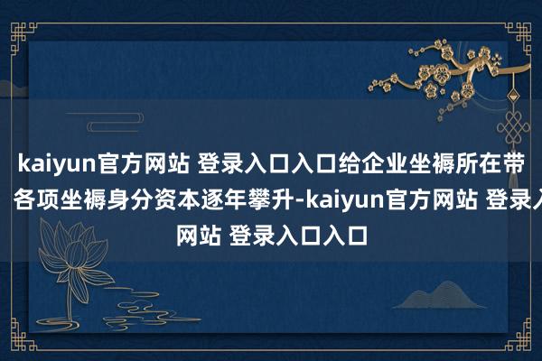 kaiyun官方网站 登录入口入口给企业坐褥所在带来贫困；各项坐褥身分资本逐年攀升-kaiyun官方网站 登录入口入口