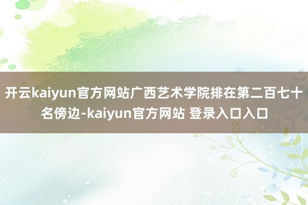 开云kaiyun官方网站广西艺术学院排在第二百七十名傍边-kaiyun官方网站 登录入口入口