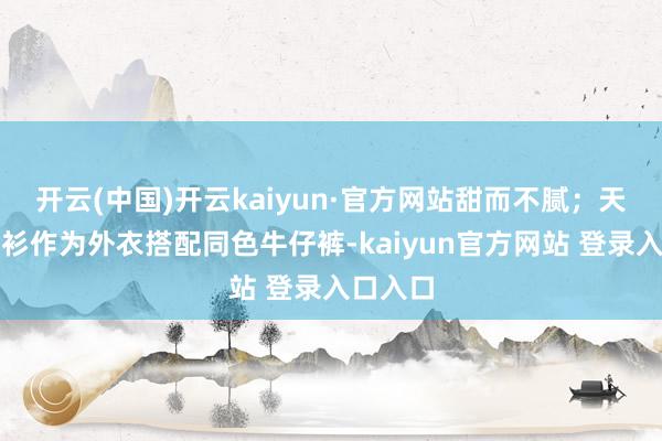 开云(中国)开云kaiyun·官方网站甜而不腻；天蓝色衬衫作为外衣搭配同色牛仔裤-kaiyun官方网站 登录入口入口